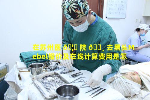 在苏州医 🦋 院 🕸 去黑头Mebel报价及在线计算费用是怎样的